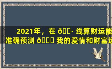 2021年，在 🕷 线算财运能准确预测 🐈 我的爱情和财富运势吗